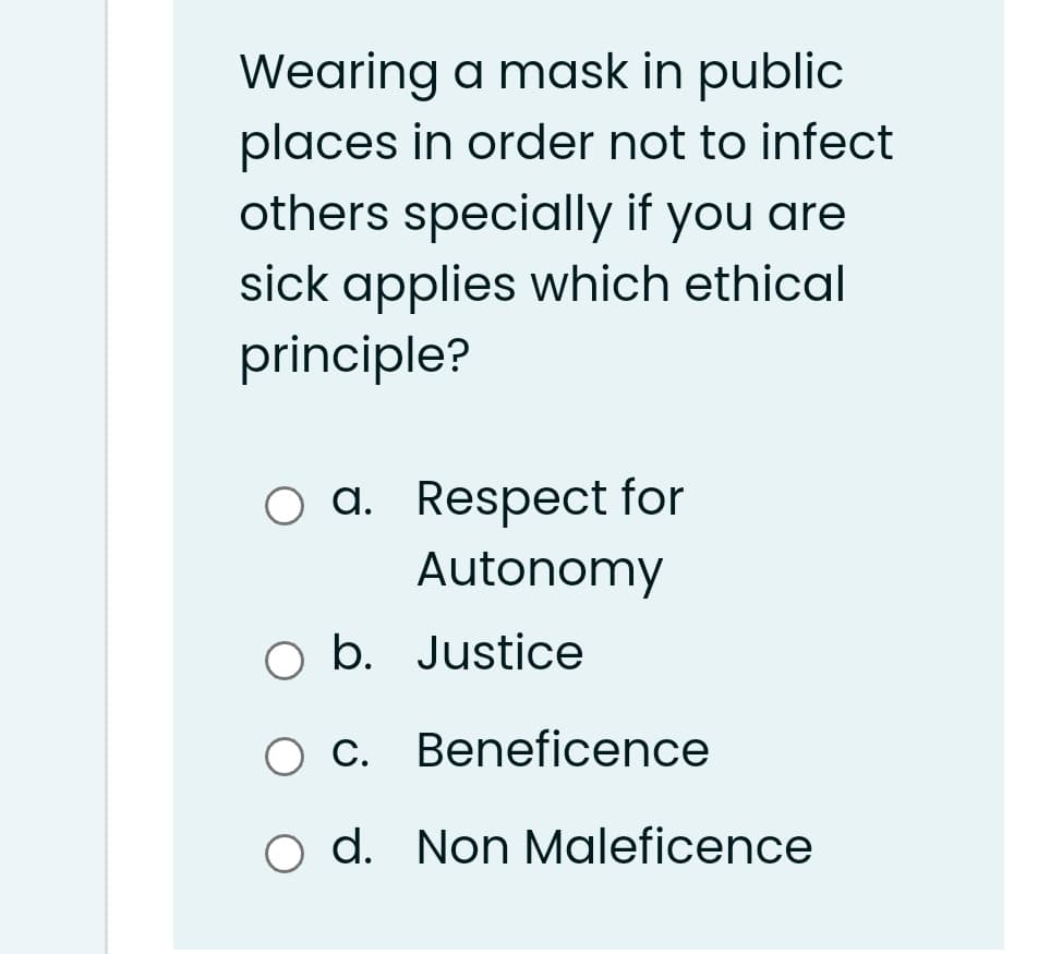 Wearing a mask in public
places in order not to infect
others specially if you are
sick applies which ethical
principle?
O a. Respect for
Autonomy
O b. Justice
O C. Beneficence
o d. Non Maleficence
