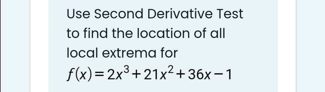 Use Second Derivative Test
to find the location of all
local extrema for
f(x)=2x
3+21x2+ 36x– 1
