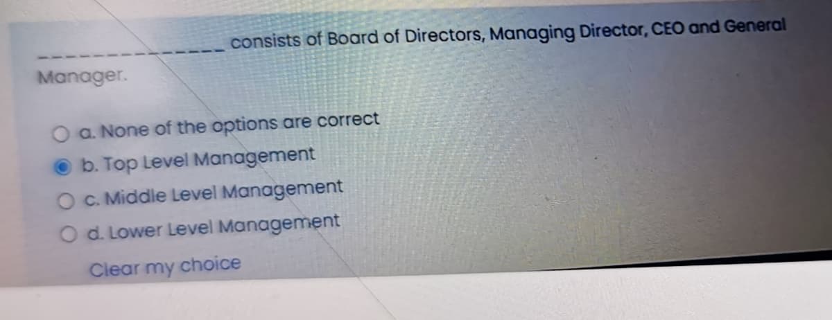 consists of Board of Directors, Managing Director, CEO and General
Manager.
a. None of the options are correct
b. Top Level Management
O C. Middle Level Management
O d. Lower Level Management
Ciear my choice
