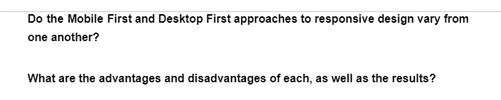 Do the Mobile First and Desktop First approaches to responsive design vary from
one another?
What are the advantages and disadvantages of each, as well as the results?