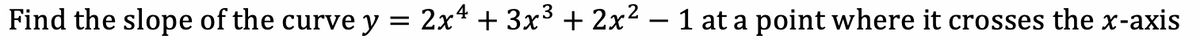 Find the slope of the curve y = 2x* + 3x³ + 2x2 – 1 at a point where it crosses the x-axis
