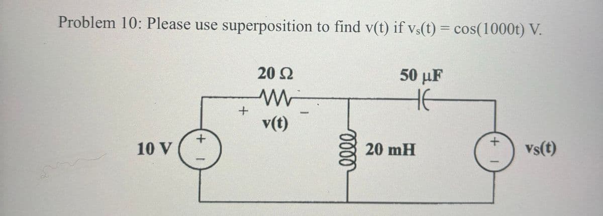 HE
Problem 10: Please use superposition to find v(t) if vs(t) = cos(1000t) V.
50 μF
20 Ω
W
+
v(t)
+
10 V
0000
20 mH
+
vs(t)