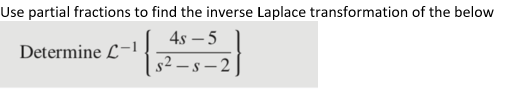 Use partial fractions to find the inverse Laplace transformation of the below
Determine L−1
{
4s - 5
s²-s-2