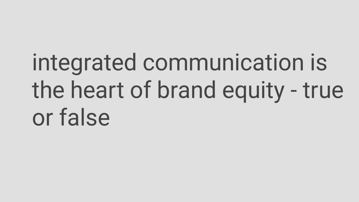 integrated communication is
the heart of brand equity - true
or false
