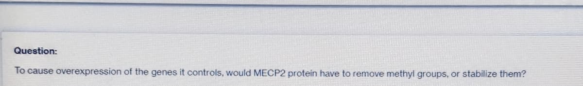 Question:
To cause overexpression of the genes it controls, would MECP2 protein have to remove methyl groups, or stabilize them?