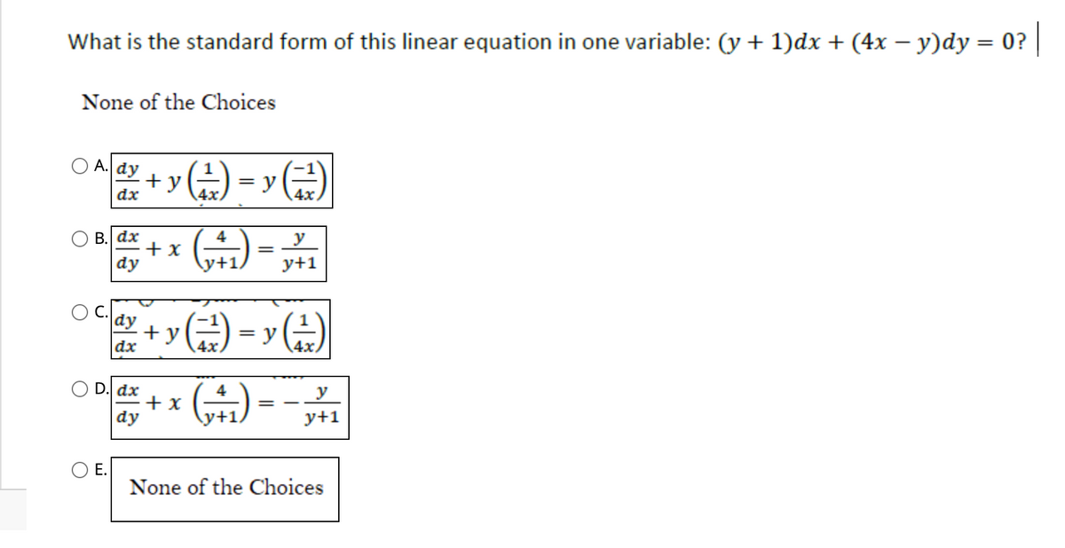 What is the standard form of this linear equation in one variable: (y + 1)dx + (4x − y)dy = 0?
0? |
None of the Choices
A.
Ady + y(+)-y(¹)
=
dx
4x
B. dx
dy
D. dx
dy
+ x
E.
C.
dy +y()= y(²)
dx
4x
+ x
=
(41)
4x
y
y+1
==
y
y+1
None of the Choices