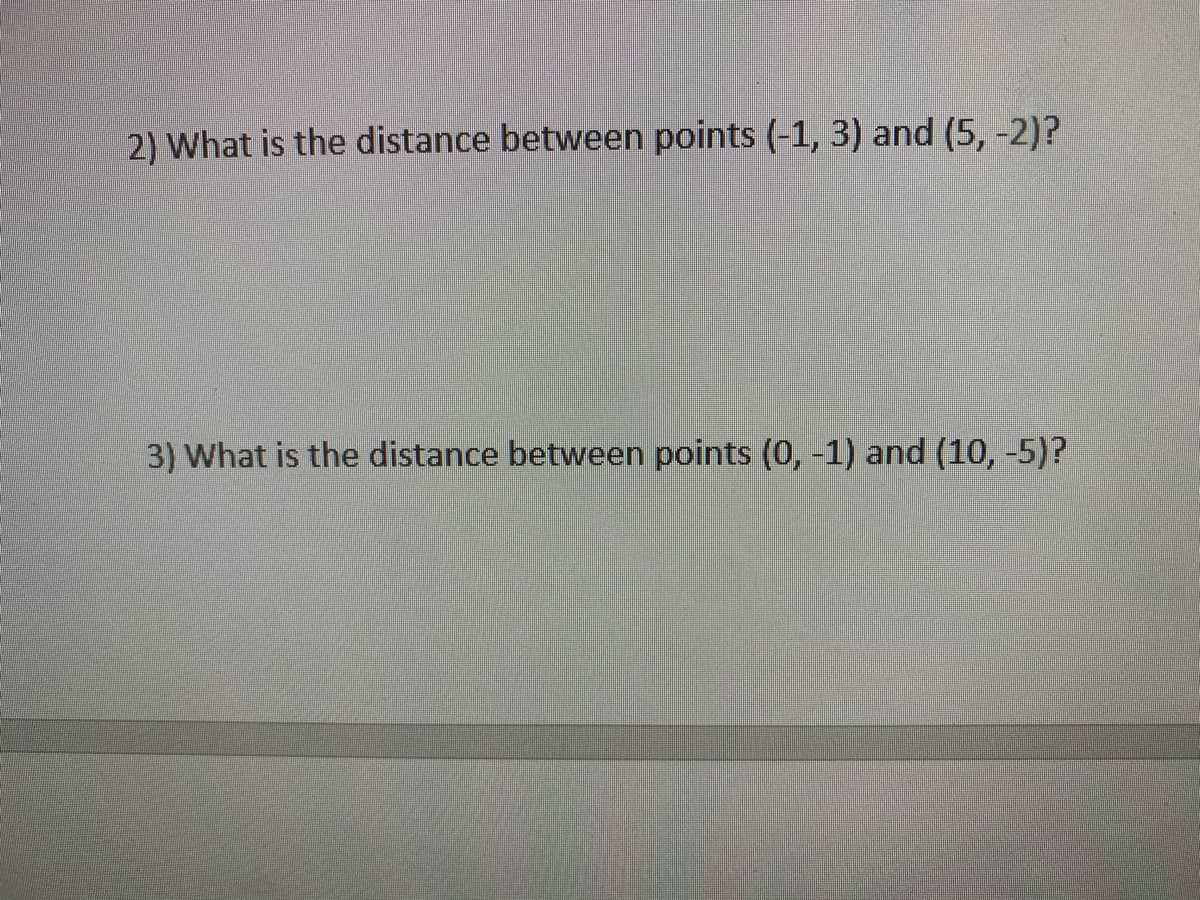 2) What is the distance between points (-1, 3) and (5, -2)?
3) What is the distance between points (0, -1) and (10, -5)?
