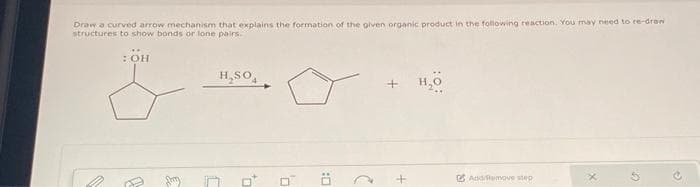 Draw a curved arrow mechanism that explains the formation of the given organic product in the following reaction. You may need to re-draw
structures to show bonds or lone pairs.
: ÖH
H₂SO4
to
0
:0
2
+
10
And/Remove step
X