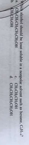 Which alcohol should be least soluble in a nonpolar solvent such as hexane, C,H14?
СH CH-СH СH,CH-ОН
b. CHCH,OH
c. CH,CH2CH2OH
d. CH,CH,CH.CН-ОН
a.
