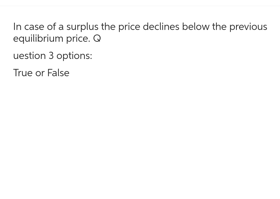 In case of a surplus the price declines below the previous
equilibrium price. Q
uestion 3 options:
True or False