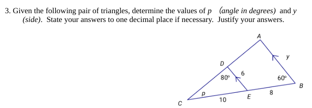 3. Given the following pair of triangles, determine the values of p
(side). State your answers to one decimal place if necessary.
C
(angle in degrees) and y
Justify your answers.
D
80⁰
10
6
E
8
60°
B
