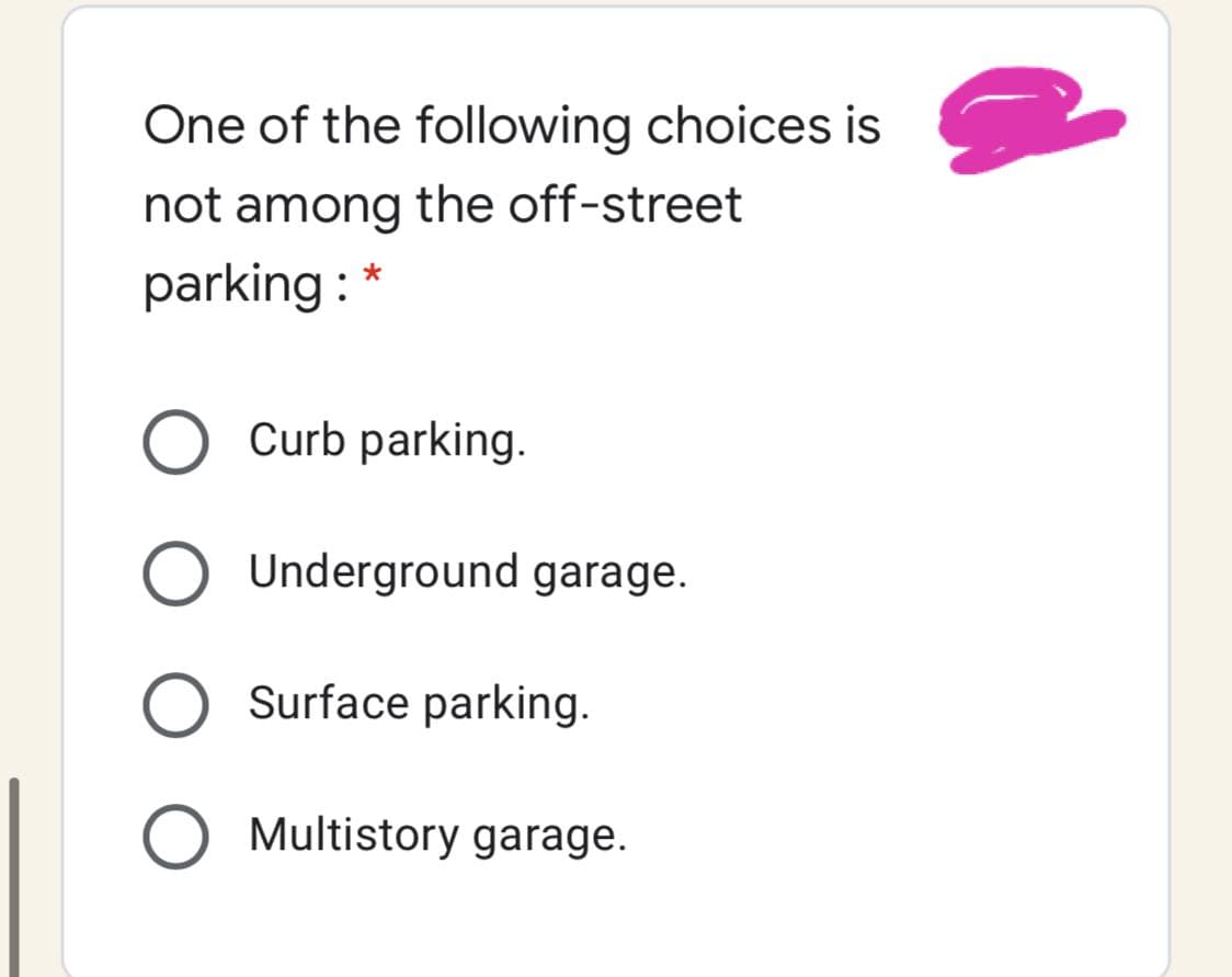 One of the following choices is
not among the off-street
parking : *
Curb parking.
Underground garage.
Surface parking.
Multistory garage.
