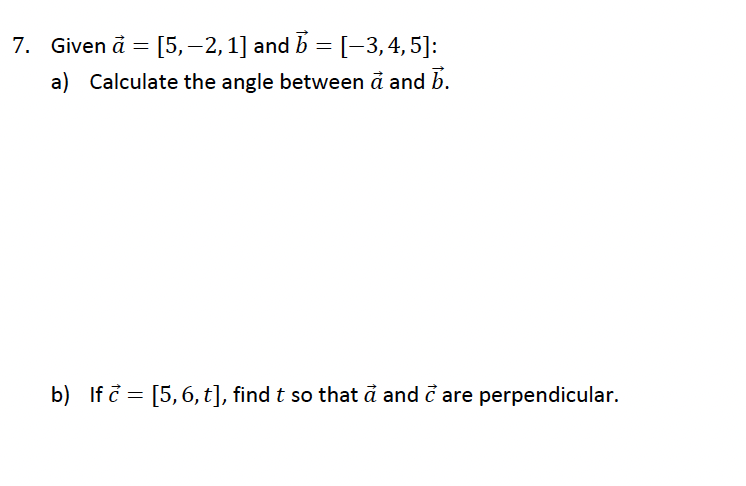 7. Given a = [5,-2,1] and b = [−3,4,5]:
·
a) Calculate the angle between a and b.
b) If = [5,6,t], find t so that a and c are perpendicular.