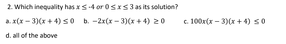 2. Which inequality has x < -4 or 0 < x< 3 as its solution?
а. x (х — 3)(х + 4) <0
b. —2x(х — 3)(х +4) 20
c. 100x(x – 3)(x + 4) < 0
d. all of the above
