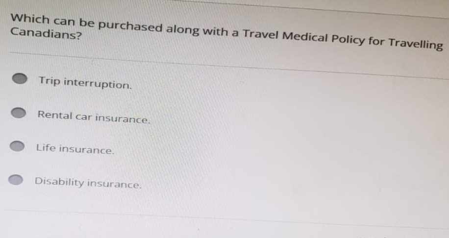 Which can be purchased along with a Travel Medical Policy for Travelling
Canadians?
Trip interruption.
Rental car insurance.
Life insurance.
Disability insurance.