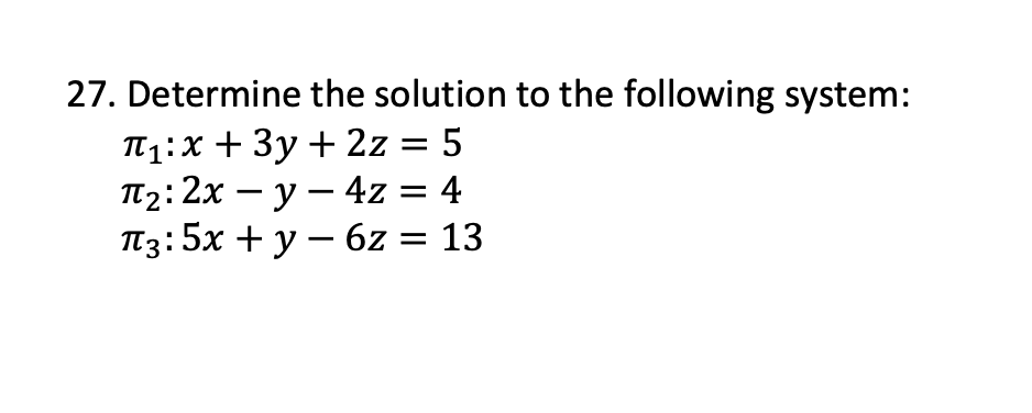 27. Determine the solution to the following system:
IT1:X + 3y + 2z :
П2: 2х — у — 4z %3D 4
I13:5x + y – 6z = 13
5
||
