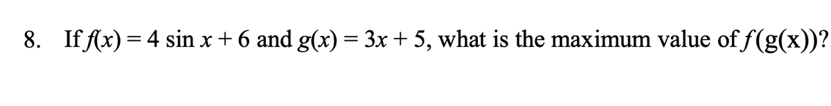 8. If (x) = 4 sin x + 6 and g(x) = 3x + 5, what is the maximum value of f(g(x))?
