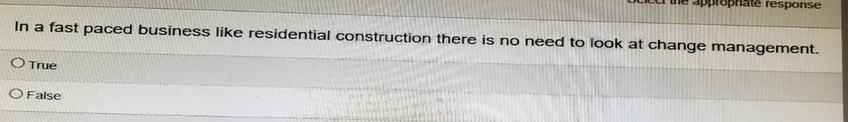 propriate response
In a fast paced business like residential construction there is no need to look at change management.
O True
False