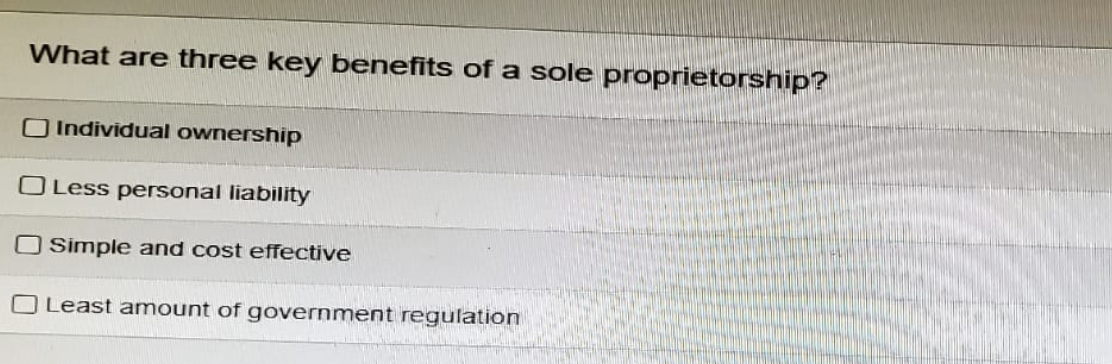 What are three key benefits of a sole proprietorship?
Individual ownership
Less personal liability
Simple and cost effective
Least amount of government regulation