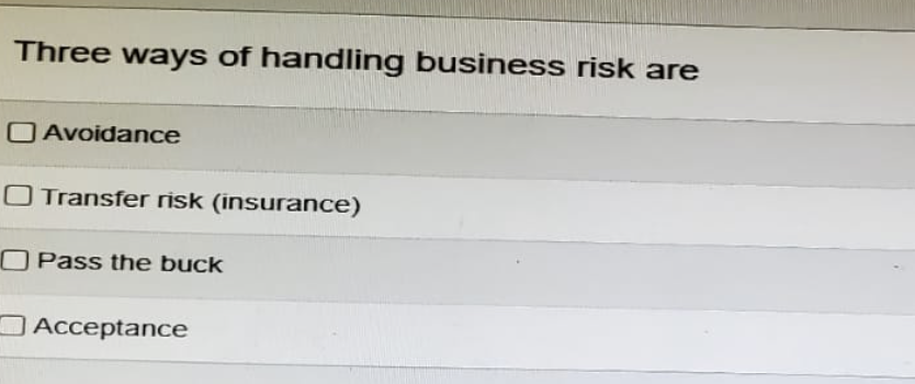 Three ways of handling business risk are
Avoidance
Transfer risk (insurance)
Pass the buck
Acceptance