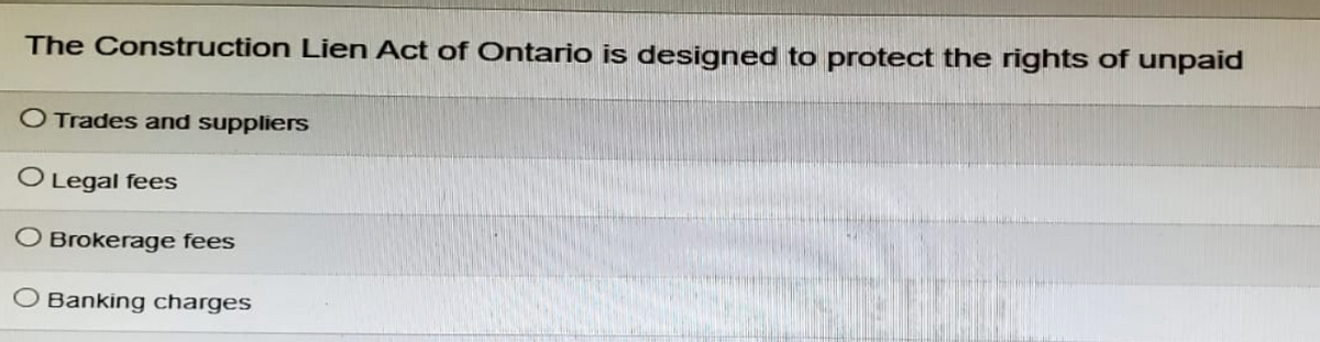 The Construction Lien Act of Ontario is designed to protect the rights of unpaid
O Trades and suppliers
O Legal fees
O Brokerage fees
Banking charges