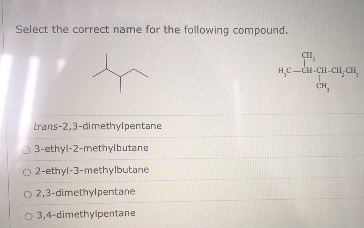 Select the correct name for the following compound.
CH,
HC-CH-CH-CH;CH,
CH,
trans-2,3-dimethylpentane
O 3-ethyl-2-methylbutane
O 2-ethyl-3-methylbutane
O 2,3-dimethylpentane
O 3,4-dimethylpentane
