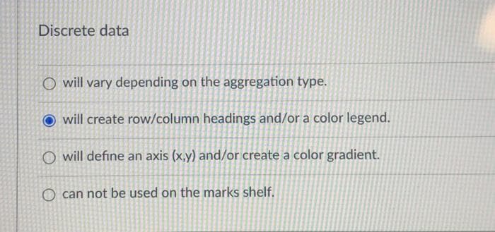 Discrete data
O will vary depending on the aggregation type.
will create row/column headings and/or a color legend.
O will define an axis (x,y) and/or create a color gradient.
O can not be used on the marks shelf.