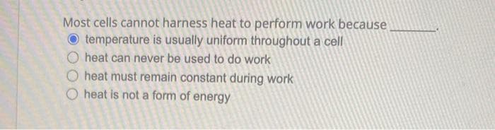 Most cells cannot harness heat to perform work because
temperature is usually uniform throughout a cell
Oheat can never be used to do work
heat must remain constant during work
O heat is not a form of energy