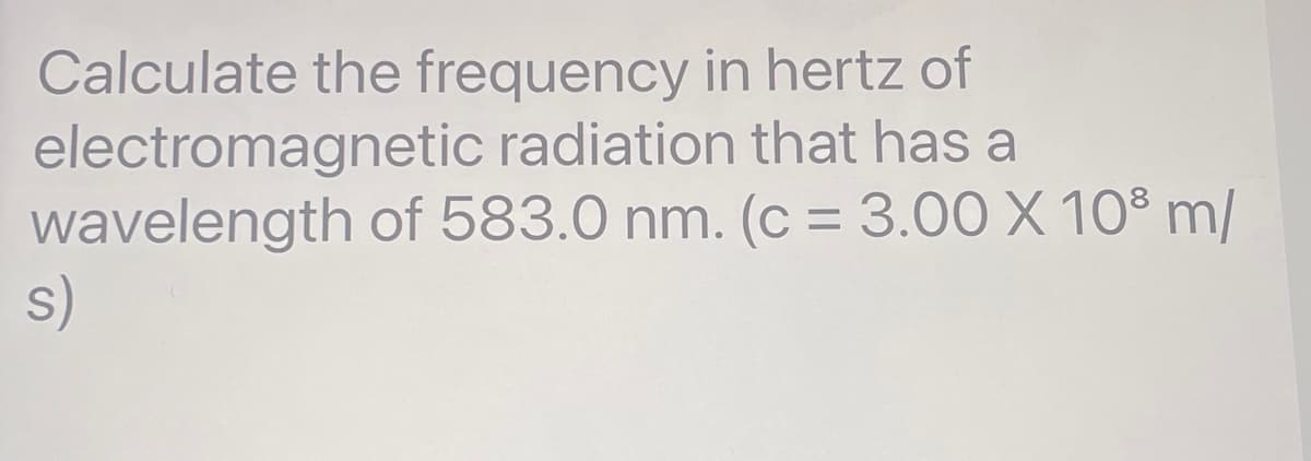 Calculate the frequency in hertz of
electromagnetic radiation that has a
wavelength of 583.0 nm. (c = 3.00 X 108 m/
s)