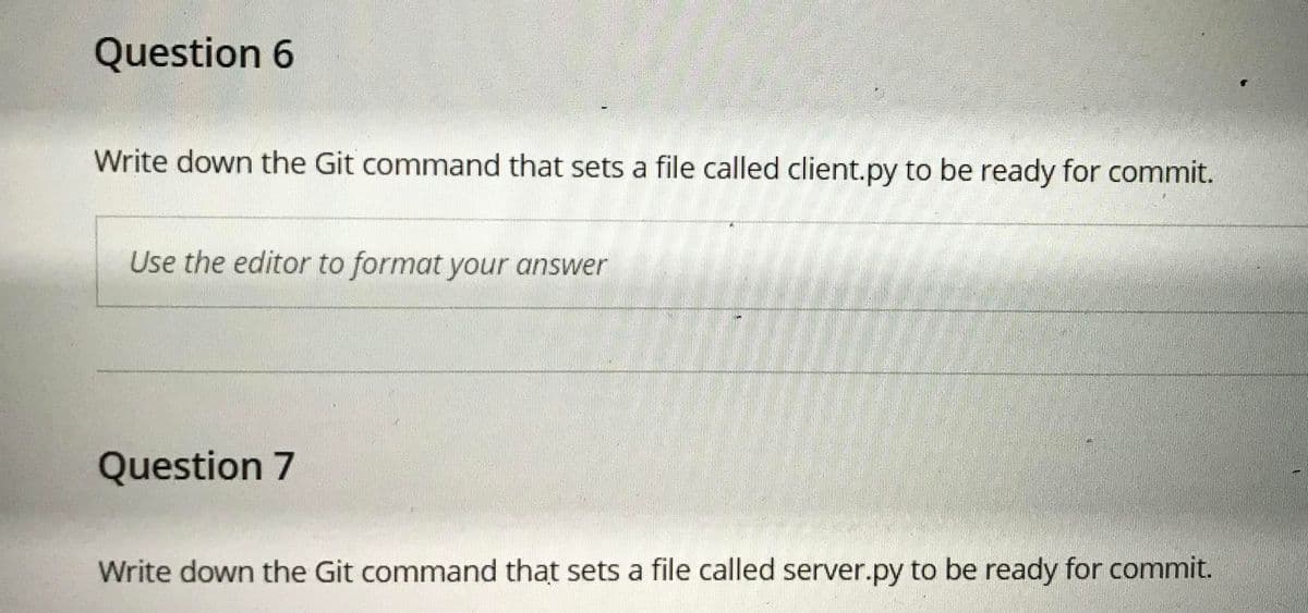 Question 6
Write down the Git command that sets a file called client.py to be ready for commit.
Use the editor to format your answer
Question 7
Write down the Git command that sets a file called server.py to be ready for commit.
