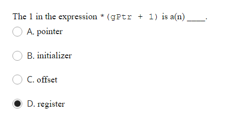 The 1 in the expression * (gPtr + 1) is a(n).
A. pointer
B. initializer
C. offset
D. register
