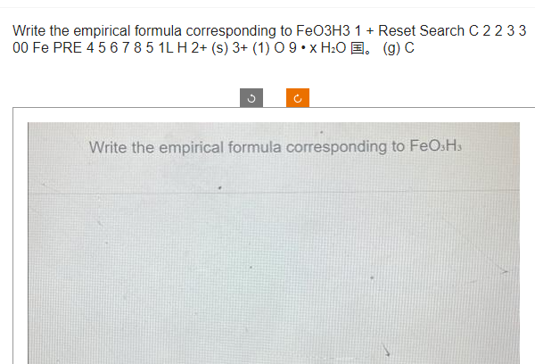 Write the empirical formula corresponding to FeO3H3 1 + Reset Search C 2 2 3 3
00 Fe PRE 4 5 6 7 8 5 1LH 2+ (s) 3+ (1) 0 9 x H₂O . (g) C
Write the empirical formula corresponding to FeO3Hs