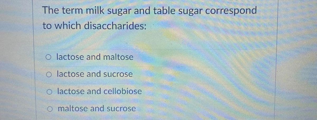 The term milk sugar and table sugar correspond
to which disaccharides:
o lactose and maltose
o lactose and sucrose
o lactose and cellobiose
o maltose and sucrose
