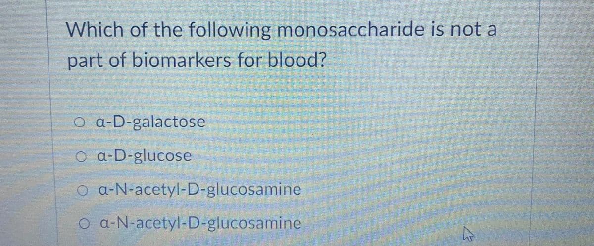 Which of the following monosaccharide is not a
part of biomarkers for blood?
O a-D-galactose
O a-D-glucose
O a-N-acetyl-D-glucosamine
O a-N-acetyl-D-glucosamine
