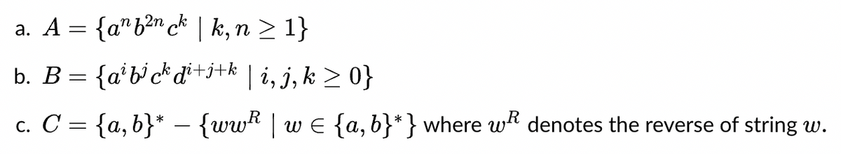 a. A = {a^b²nck | k,n ≥ 1}
b. B = {a²b³ck d²+j+k | i, j, k ≥ 0}
c. C = {a,b}* − {wwh | w = {a,b}*} where wⓇ denotes the reverse of string w.
-