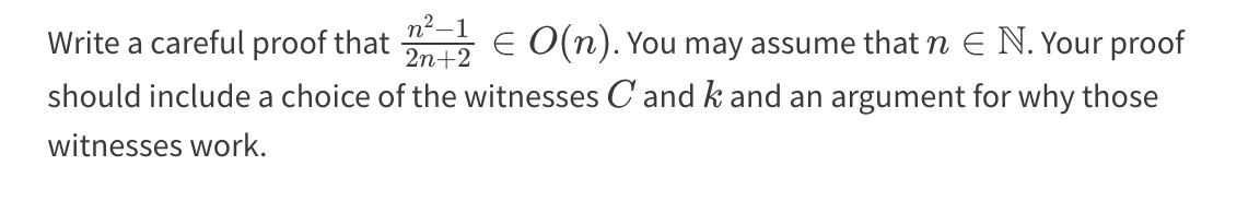 Write a careful proof that € O(n). You may assume that n E N. Your proof
n -1
2n+2
should include a choice of the witnesses C' and k and an argument for why those
witnesses work.