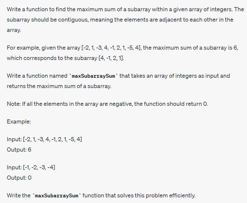 Write a function to find the maximum sum of a subarray within a given array of integers. The
subarray should be contiguous, meaning the elements are adjacent to each other in the
array.
For example, given the array [-2, 1, -3, 4, -1, 2, 1, -5, 4], the maximum sum of a subarray is 6,
which corresponds to the subarray [4, -1, 2, 1].
Write a function named `maxSubarraySum` that takes an array of integers as input and
returns the maximum sum of a subarray.
Note: If all the elements in the array are negative, the function should return O.
Example:
Input: [-2, 1, -3, 4, -1, 2, 1, -5, 4]
Output: 6
Input: [-1, -2, -3, -4]
Output: 0
Write the 'maxSubarraySum` function that solves this problem efficiently.
