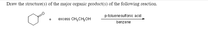 Draw the structure(s) of the major organic product(s) of the following reaction.
p-toluenesulfonic acid
excess CH,CH,OH
benzene
