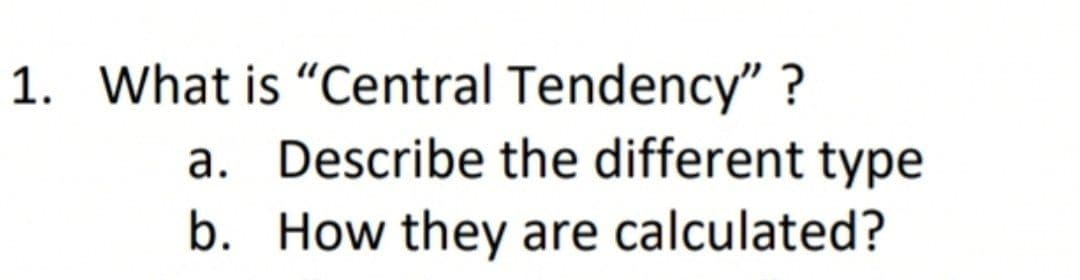 1. What is "Central Tendency" ?
a. Describe the different type
b. How they are calculated?
