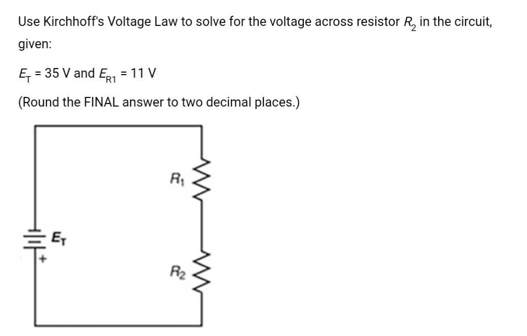 Use Kirchhoff's Voltage Law to solve for the voltage across resistor R₂ in the circuit,
given:
Ę₁
- = 35 V and ER1 = 11 V
(Round the FINAL answer to two decimal places.)
ET
R₁
P₂