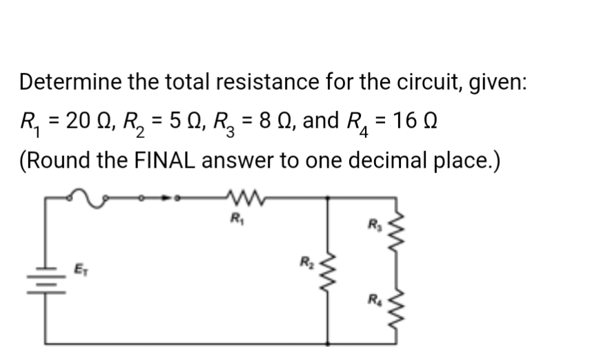 Determine the total resistance for the circuit, given:
R₁ = 20 Q, R₂ = 50, R₂ = 8 Q, and R₂ = 160
(Round the FINAL answer to one decimal place.)
T
E₁
R₁
R₂
R₂