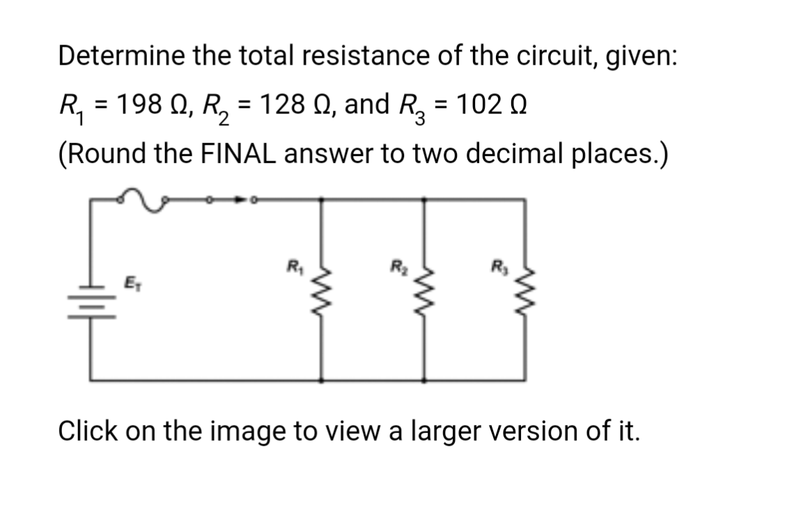 Determine the total resistance of the circuit, given:
R₁ = 1980, R₂ = 128 Q, and R₂ = 102
R3
Ω
(Round the FINAL answer to two decimal places.)
TE
Click on the image to view a larger version of it.
ww