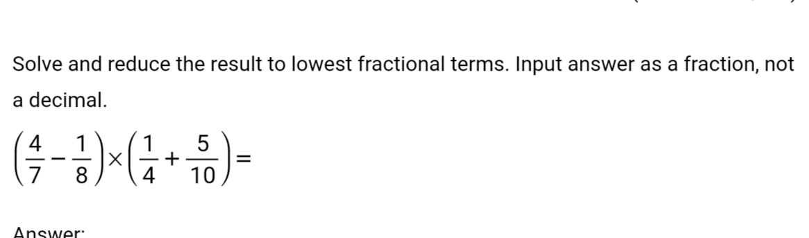 Solve and reduce the result to lowest fractional terms. Input answer as a fraction, not
a decimal.
1
( ²7 - 1² ) × ( ² / + √5 1 ) =
10
Answer: