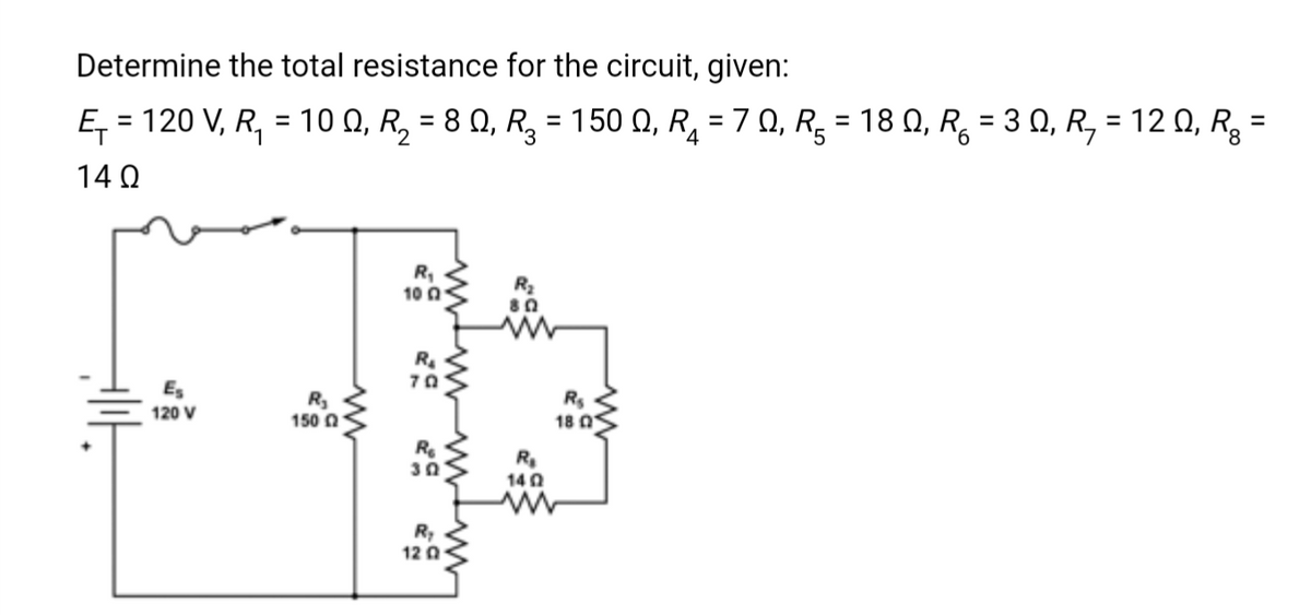 Determine the total resistance for the circuit, given:
E₁ = 120 V, R₁ = 100, R₂ = 8 Q, R² = 150 Q, R₁ = 7 Q, R² = 18 Q, R = 3 Q, R₂ = 12 Q₁ Rg =
4
14Ω
HIL
Es
120 V
R₂
150 2
R₁
100
70
30
R₂
120
R₂
802
R₂
1402
R₁
18 0