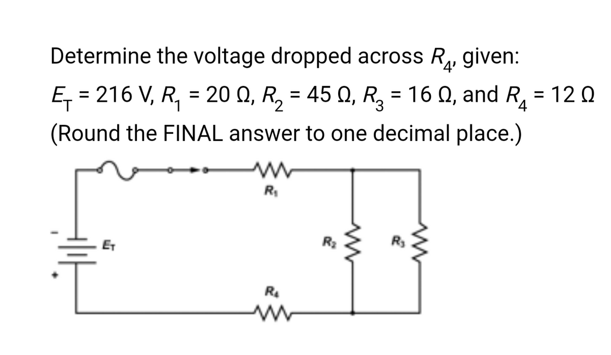 Determine the voltage dropped across R₁, given:
'4'
E₁ = 216 V, R₁ = 20 Q, R₂ = 45 Q, R₂ = 160, and R₁ =
1
2
4
(Round the FINAL answer to one decimal place.)
ww
R₁
R₂
ww
R₂
= 120