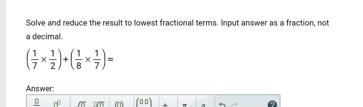 Solve and reduce the result to lowest fractional terms. Input answer as a fraction, not
a decimal.
1 1
( ²7² × ²2 ) + ( ²/² × ²7 ) =
X
8
Answer:
Ol
0
C
(ㅁㅁ)
+
TT
a