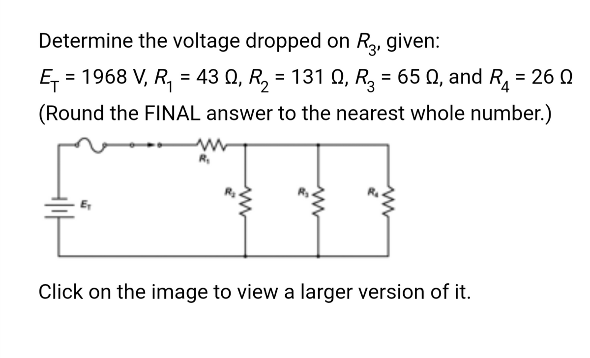 Determine the voltage dropped on R3, given:
Ω
E₁ = 1968 V, R₁ = 43 Q, R₂ = 131 Q, R₂ = 650, and R₁ = 260
(Round the FINAL answer to the nearest whole number.)
R₁
www
www
Click on the image to view a larger version of it.