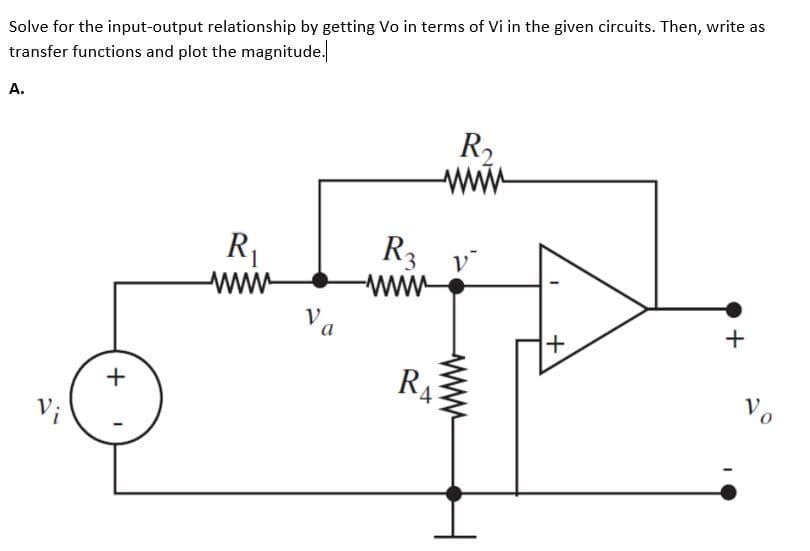 Solve for the input-output relationship by getting Vo in terms of Vi in the given circuits. Then, write as
transfer functions and plot the magnitude.
A.
+
I
R₁
wwww
Va
R3
RA
R₂
+
+
V