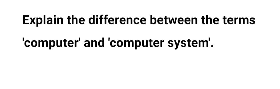Explain the difference between the terms
'computer' and 'computer system'.