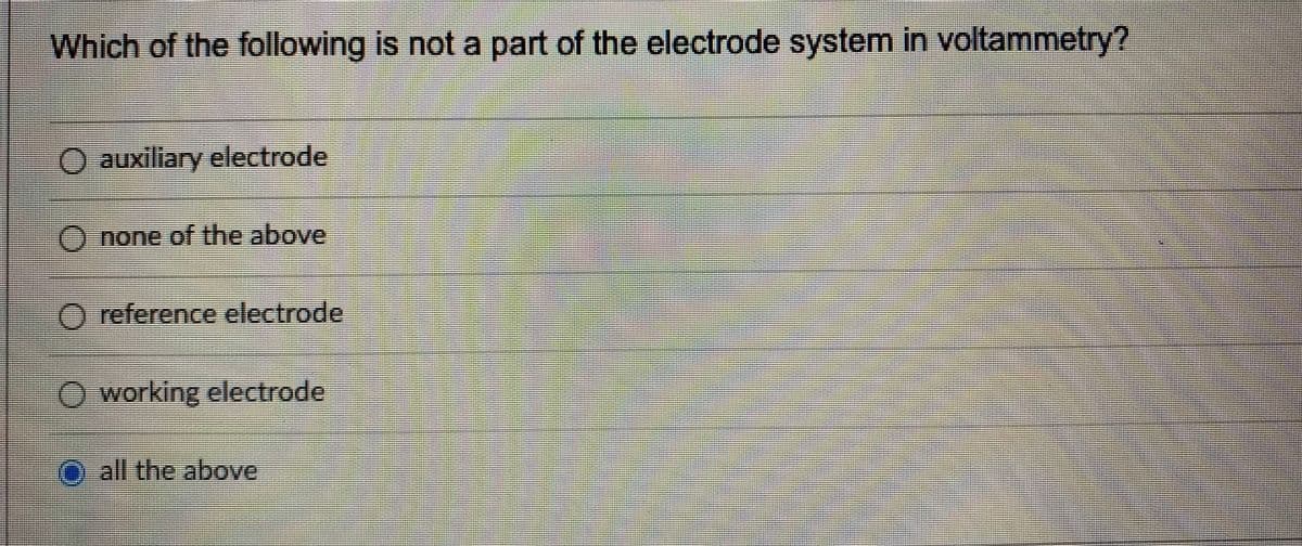 Which of the following is not a part of the electrode system in voltammetry?
%3D
O auxiliary electrode
O none of the above
O reference electrode
O working electrode
O all the above
